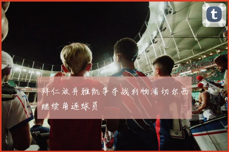 拜仁放弃雅凯争夺战利物浦切尔西继续角逐球员