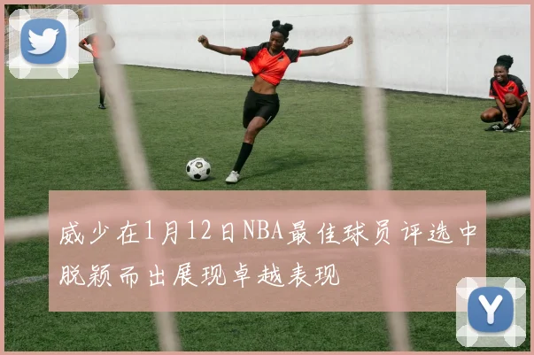 威少在1月12日NBA最佳球员评选中脱颖而出展现卓越表现