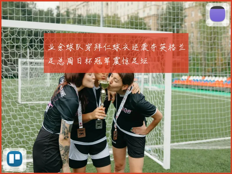 业余球队穿拜仁球衣逆袭夺英格兰足总周日杯冠军震惊足坛