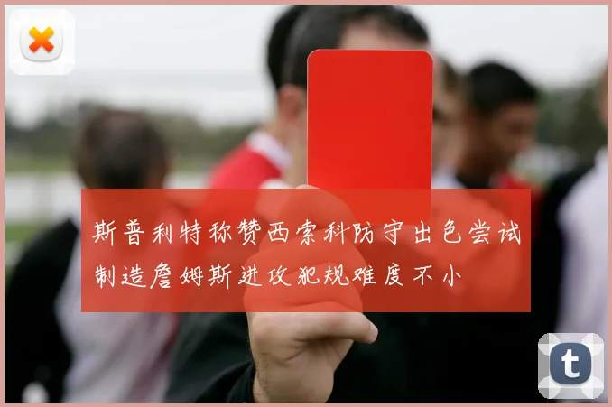 斯普利特称赞西索科防守出色尝试制造詹姆斯进攻犯规难度不小