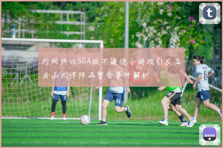 外网热议SGA版不道德小游戏引发亚历山大律师函警告事件解析