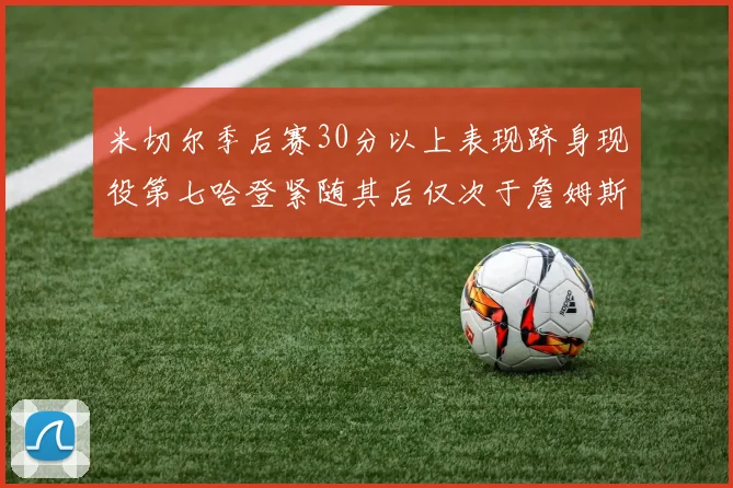 米切尔季后赛30分以上表现跻身现役第七哈登紧随其后仅次于詹姆斯杜兰特库里