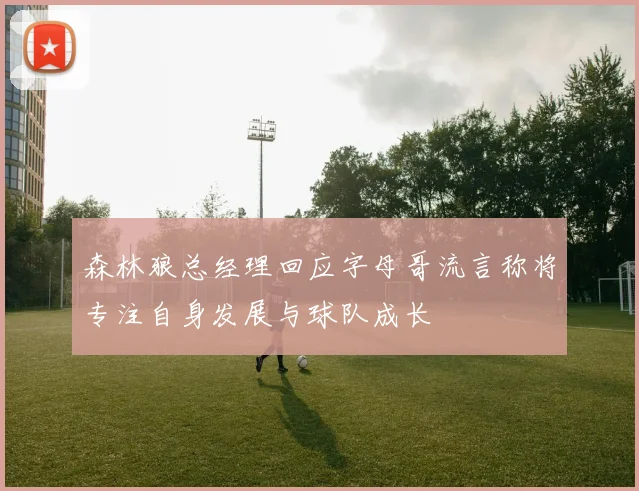 森林狼总经理回应字母哥流言称将专注自身发展与球队成长