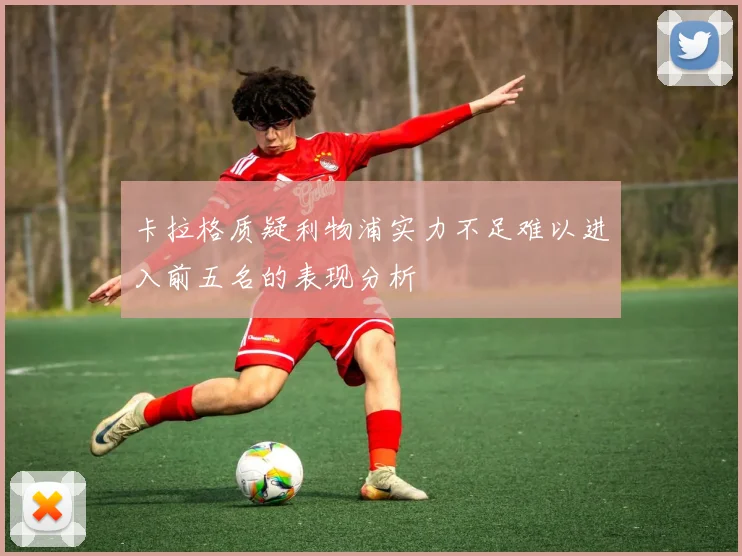 卡拉格质疑利物浦实力不足难以进入前五名的表现分析