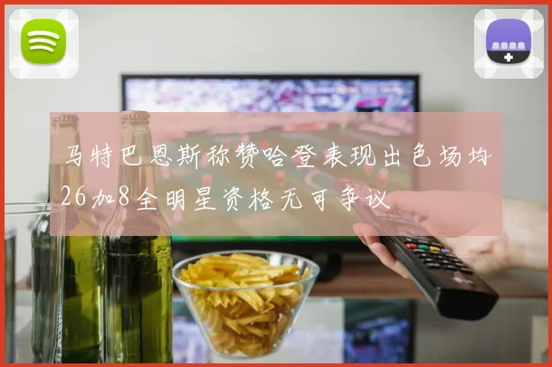 马特巴恩斯称赞哈登表现出色场均26加8全明星资格无可争议