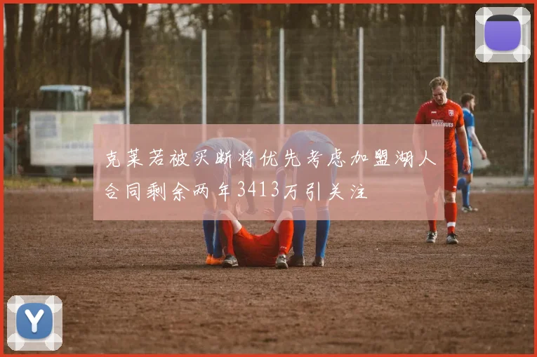 克莱若被买断将优先考虑加盟湖人合同剩余两年3413万引关注