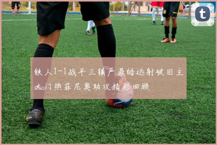 铁人1-1战平三镇严鼎皓远射破旧主大门热菲尼奥助攻精彩回顾