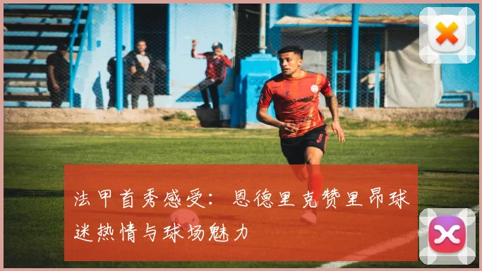 法甲首秀感受：恩德里克赞里昂球迷热情与球场魅力
