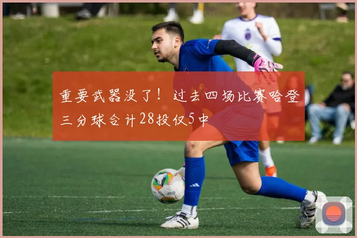 重要武器没了！过去四场比赛哈登三分球合计28投仅5中