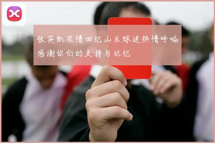 张英凯深情回忆山东球迷热情呼喊感谢你们的支持与记忆