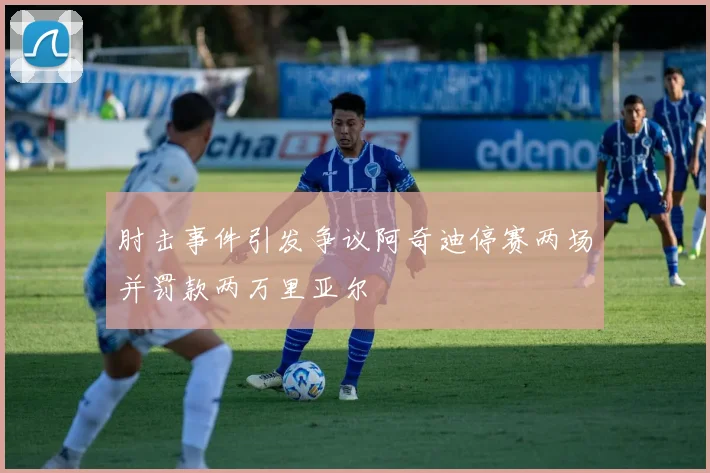 肘击事件引发争议阿奇迪停赛两场并罚款两万里亚尔