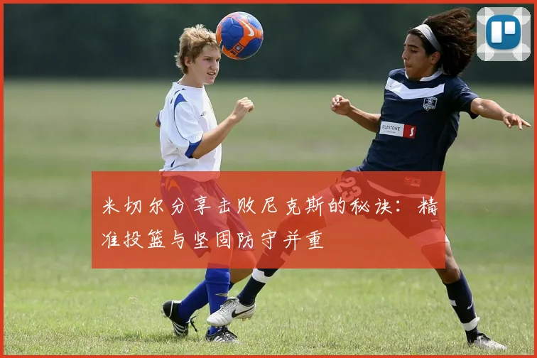 米切尔分享击败尼克斯的秘诀：精准投篮与坚固防守并重