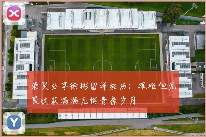 荣昊分享徐彬留洋经历：艰难但无畏收获满满无悔青春岁月