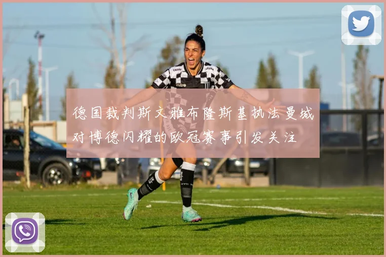 德国裁判斯文雅布隆斯基执法曼城对博德闪耀的欧冠赛事引发关注