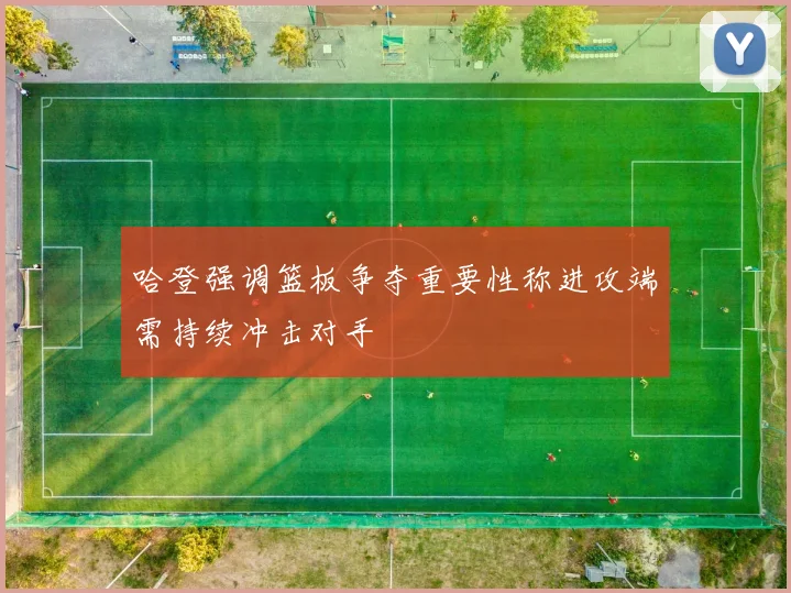 哈登强调篮板争夺重要性称进攻端需持续冲击对手
