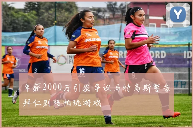 年薪2000万引发争议马特乌斯警告拜仁别陪帕玩游戏
